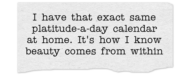 Veronica Mars quote: I have that exact same platitude-a-day calendar at home. It's how I know beauty comes from within.