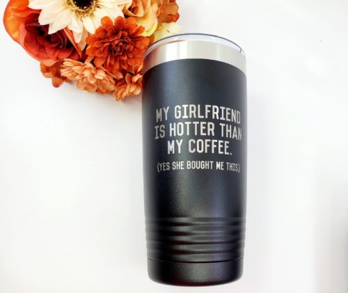 Travel coffee mug that reads My Girlfriend is Hotter Than My Coffee (Yes she bought me this)